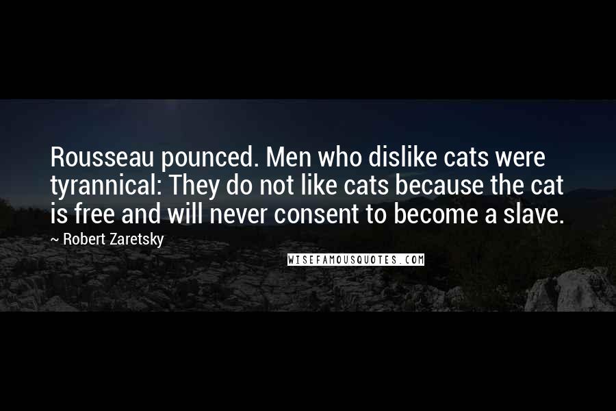 Robert Zaretsky Quotes: Rousseau pounced. Men who dislike cats were tyrannical: They do not like cats because the cat is free and will never consent to become a slave.