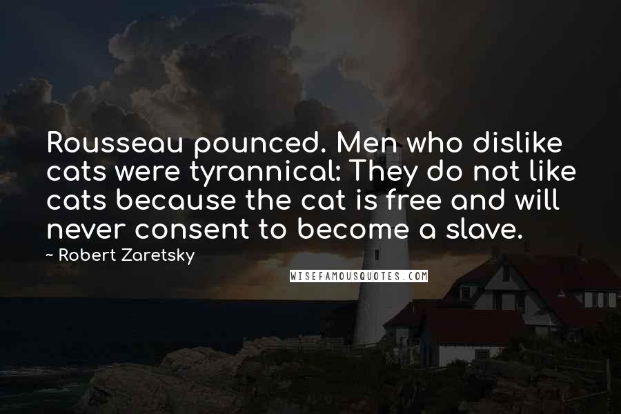 Robert Zaretsky Quotes: Rousseau pounced. Men who dislike cats were tyrannical: They do not like cats because the cat is free and will never consent to become a slave.