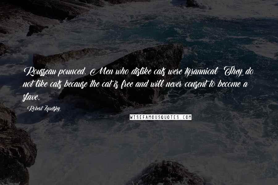 Robert Zaretsky Quotes: Rousseau pounced. Men who dislike cats were tyrannical: They do not like cats because the cat is free and will never consent to become a slave.