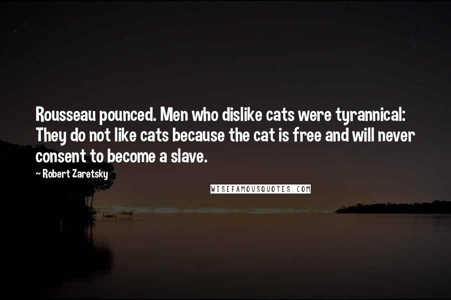 Robert Zaretsky Quotes: Rousseau pounced. Men who dislike cats were tyrannical: They do not like cats because the cat is free and will never consent to become a slave.