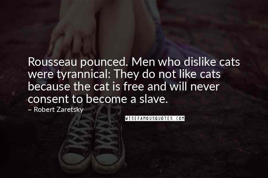 Robert Zaretsky Quotes: Rousseau pounced. Men who dislike cats were tyrannical: They do not like cats because the cat is free and will never consent to become a slave.