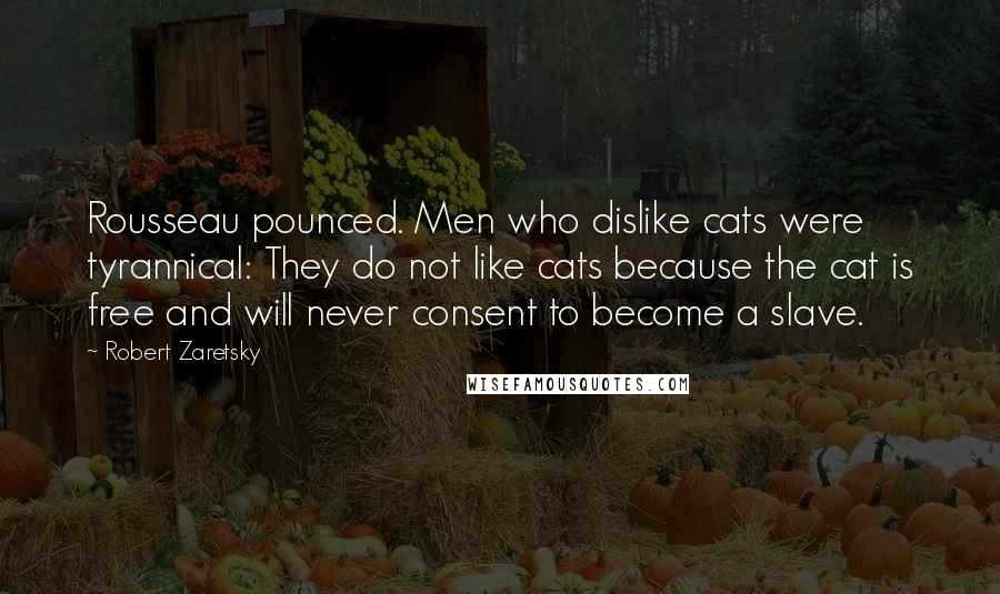 Robert Zaretsky Quotes: Rousseau pounced. Men who dislike cats were tyrannical: They do not like cats because the cat is free and will never consent to become a slave.