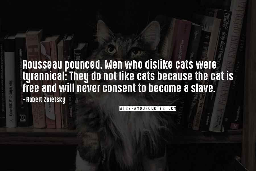 Robert Zaretsky Quotes: Rousseau pounced. Men who dislike cats were tyrannical: They do not like cats because the cat is free and will never consent to become a slave.