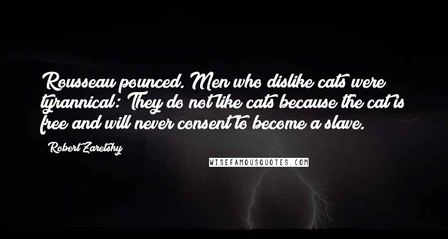 Robert Zaretsky Quotes: Rousseau pounced. Men who dislike cats were tyrannical: They do not like cats because the cat is free and will never consent to become a slave.