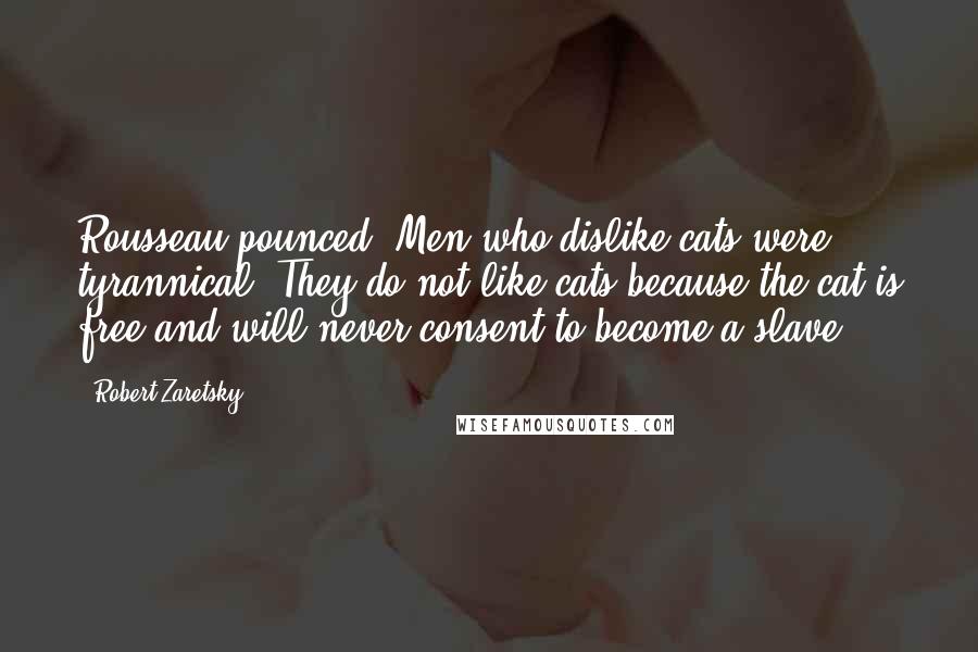 Robert Zaretsky Quotes: Rousseau pounced. Men who dislike cats were tyrannical: They do not like cats because the cat is free and will never consent to become a slave.