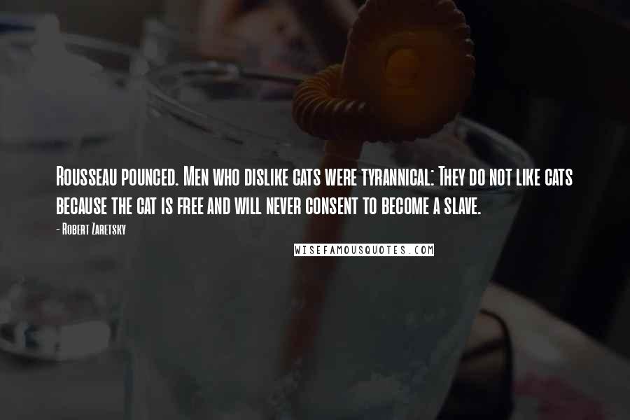 Robert Zaretsky Quotes: Rousseau pounced. Men who dislike cats were tyrannical: They do not like cats because the cat is free and will never consent to become a slave.