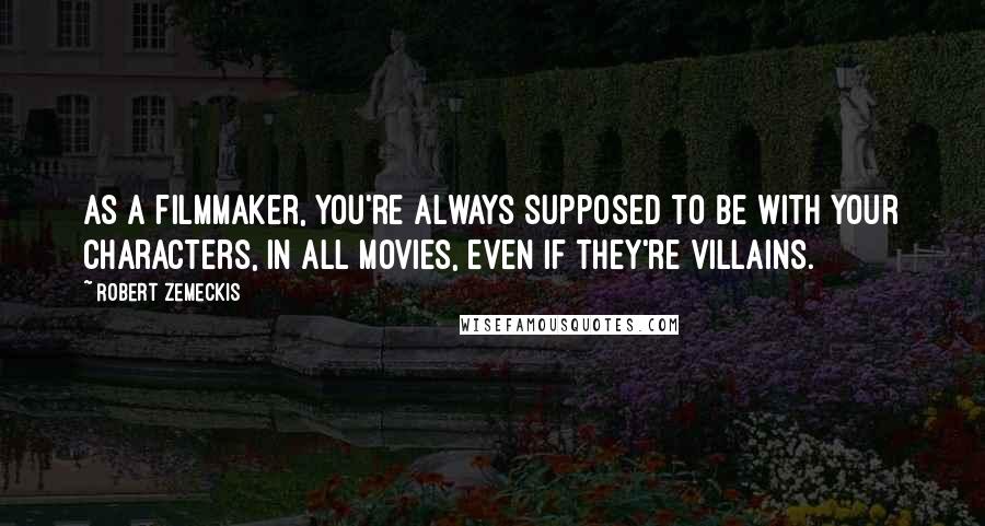 Robert Zemeckis Quotes: As a filmmaker, you're always supposed to be with your characters, in all movies, even if they're villains.