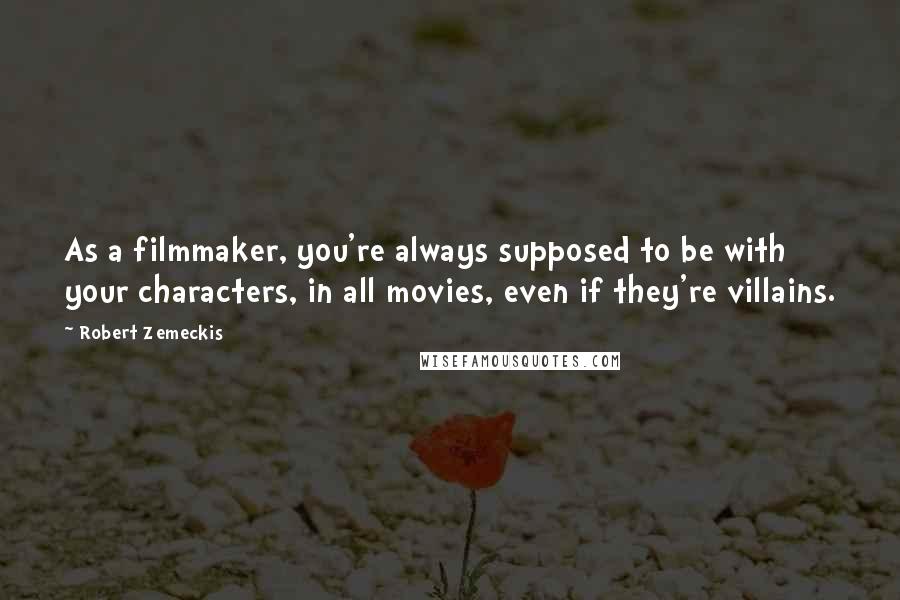 Robert Zemeckis Quotes: As a filmmaker, you're always supposed to be with your characters, in all movies, even if they're villains.