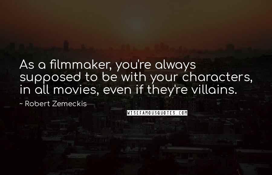 Robert Zemeckis Quotes: As a filmmaker, you're always supposed to be with your characters, in all movies, even if they're villains.