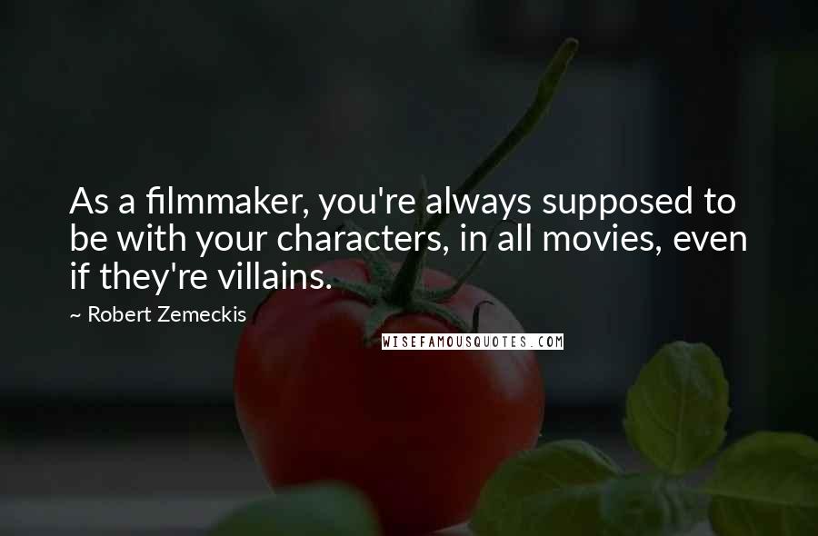 Robert Zemeckis Quotes: As a filmmaker, you're always supposed to be with your characters, in all movies, even if they're villains.