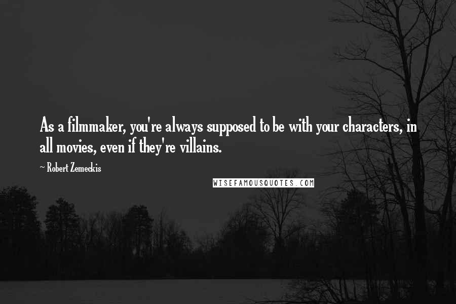 Robert Zemeckis Quotes: As a filmmaker, you're always supposed to be with your characters, in all movies, even if they're villains.