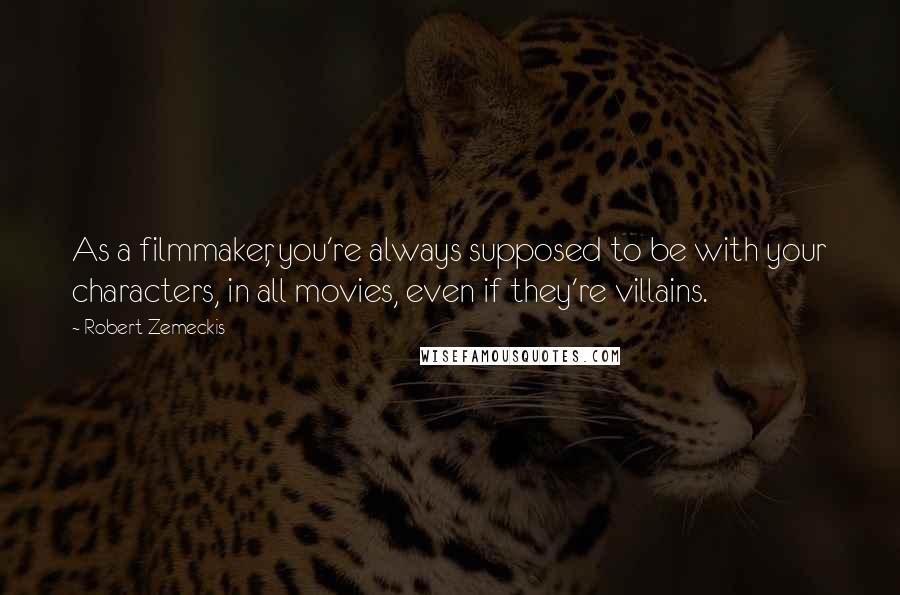 Robert Zemeckis Quotes: As a filmmaker, you're always supposed to be with your characters, in all movies, even if they're villains.