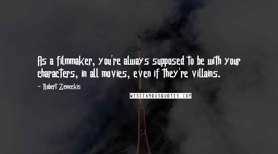 Robert Zemeckis Quotes: As a filmmaker, you're always supposed to be with your characters, in all movies, even if they're villains.