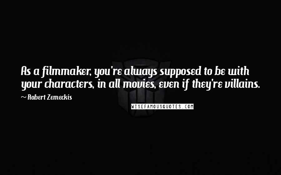 Robert Zemeckis Quotes: As a filmmaker, you're always supposed to be with your characters, in all movies, even if they're villains.