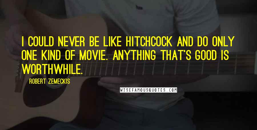 Robert Zemeckis Quotes: I could never be like Hitchcock and do only one kind of movie. Anything that's good is worthwhile.