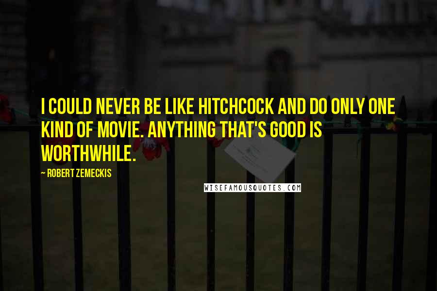 Robert Zemeckis Quotes: I could never be like Hitchcock and do only one kind of movie. Anything that's good is worthwhile.