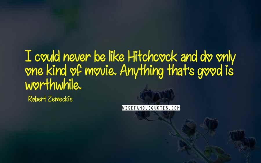 Robert Zemeckis Quotes: I could never be like Hitchcock and do only one kind of movie. Anything that's good is worthwhile.