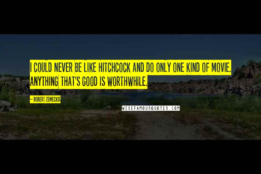 Robert Zemeckis Quotes: I could never be like Hitchcock and do only one kind of movie. Anything that's good is worthwhile.