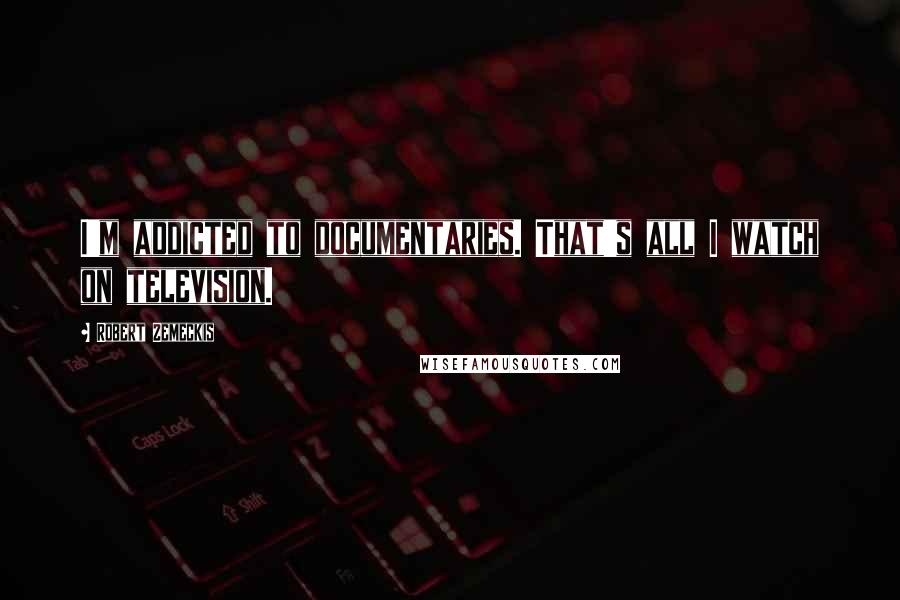 Robert Zemeckis Quotes: I'm addicted to documentaries. That's all I watch on television.