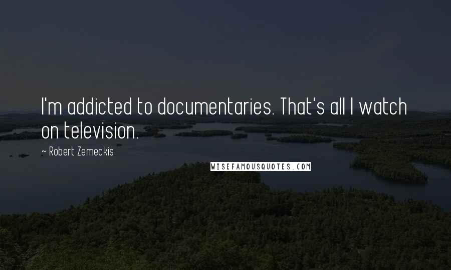 Robert Zemeckis Quotes: I'm addicted to documentaries. That's all I watch on television.