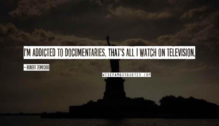 Robert Zemeckis Quotes: I'm addicted to documentaries. That's all I watch on television.