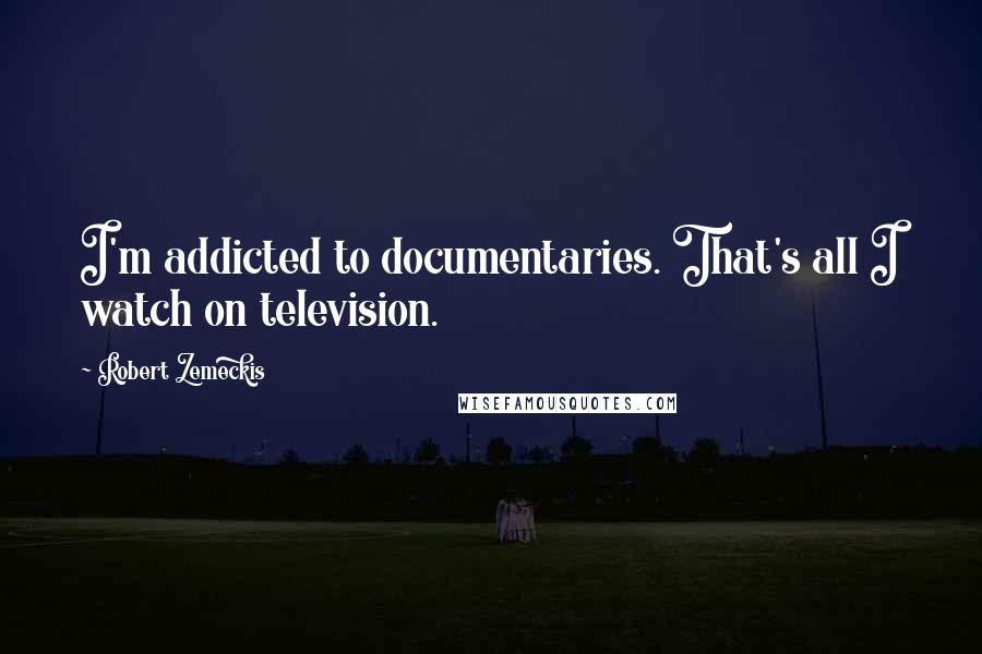 Robert Zemeckis Quotes: I'm addicted to documentaries. That's all I watch on television.