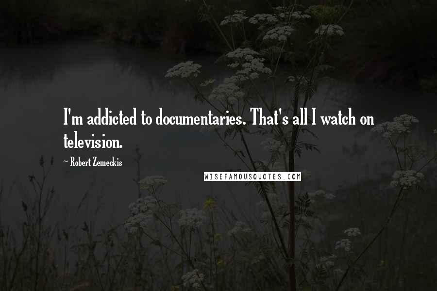 Robert Zemeckis Quotes: I'm addicted to documentaries. That's all I watch on television.