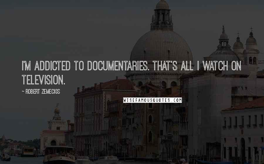 Robert Zemeckis Quotes: I'm addicted to documentaries. That's all I watch on television.