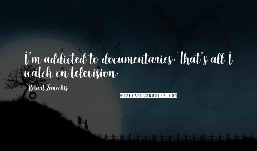 Robert Zemeckis Quotes: I'm addicted to documentaries. That's all I watch on television.
