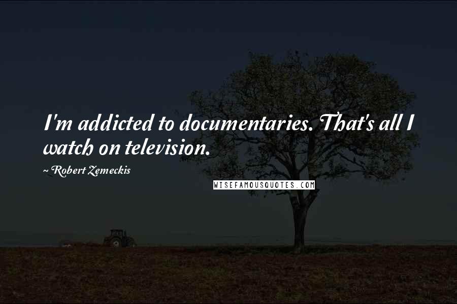 Robert Zemeckis Quotes: I'm addicted to documentaries. That's all I watch on television.