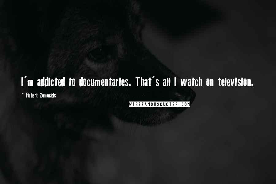 Robert Zemeckis Quotes: I'm addicted to documentaries. That's all I watch on television.