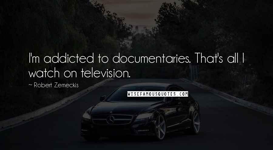 Robert Zemeckis Quotes: I'm addicted to documentaries. That's all I watch on television.