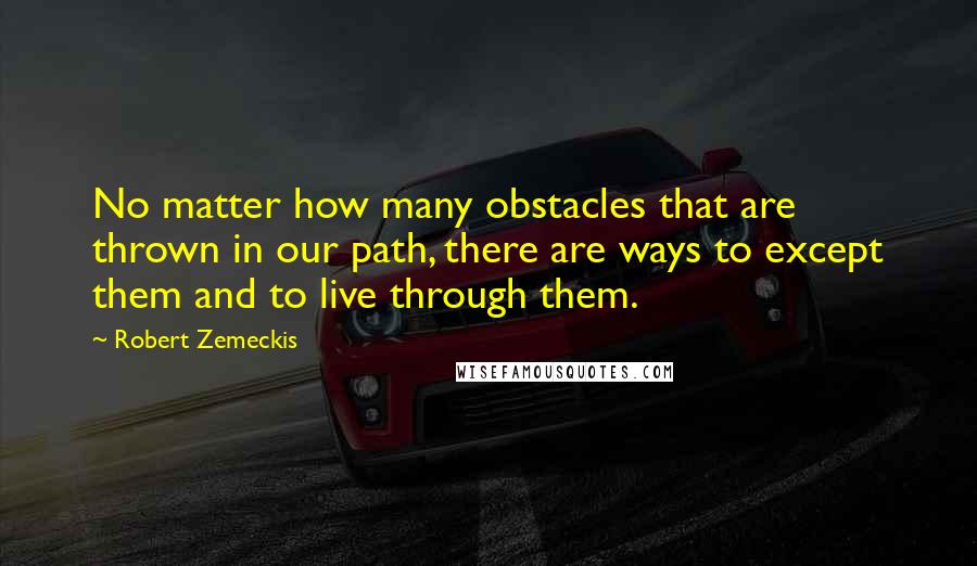 Robert Zemeckis Quotes: No matter how many obstacles that are thrown in our path, there are ways to except them and to live through them.