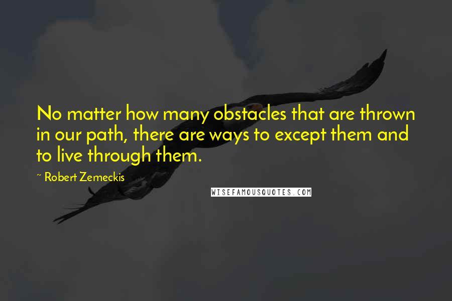 Robert Zemeckis Quotes: No matter how many obstacles that are thrown in our path, there are ways to except them and to live through them.