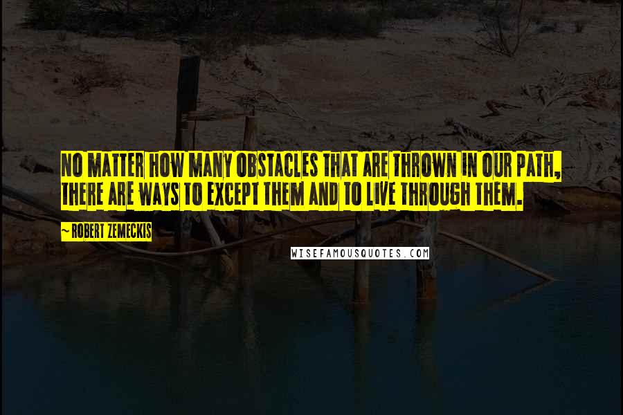 Robert Zemeckis Quotes: No matter how many obstacles that are thrown in our path, there are ways to except them and to live through them.