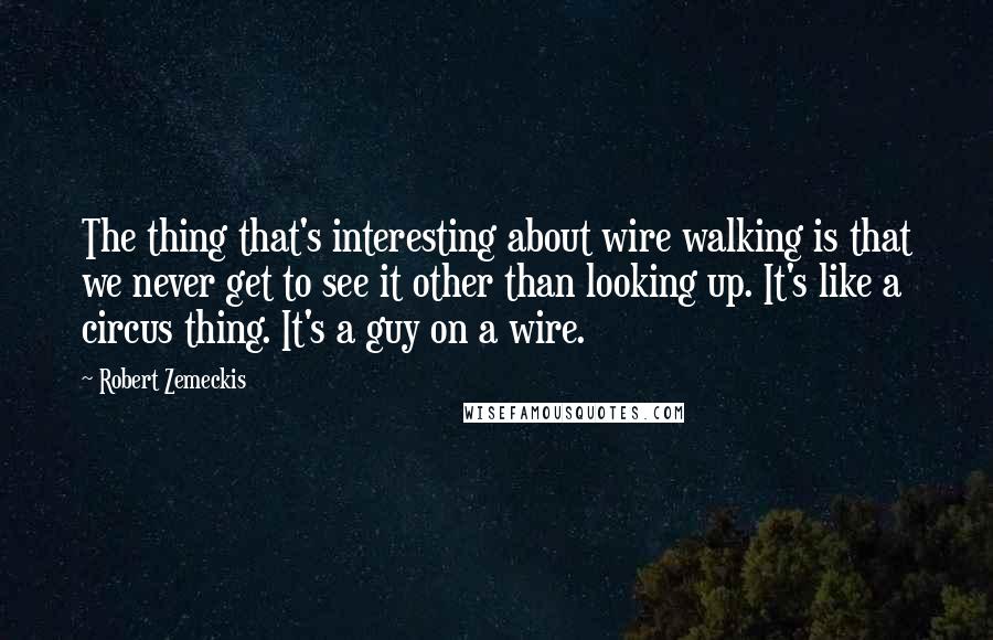 Robert Zemeckis Quotes: The thing that's interesting about wire walking is that we never get to see it other than looking up. It's like a circus thing. It's a guy on a wire.