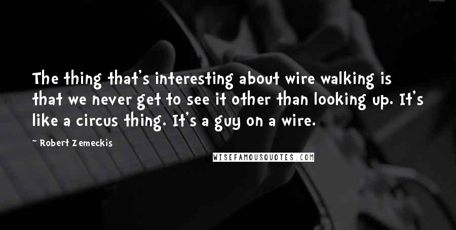 Robert Zemeckis Quotes: The thing that's interesting about wire walking is that we never get to see it other than looking up. It's like a circus thing. It's a guy on a wire.