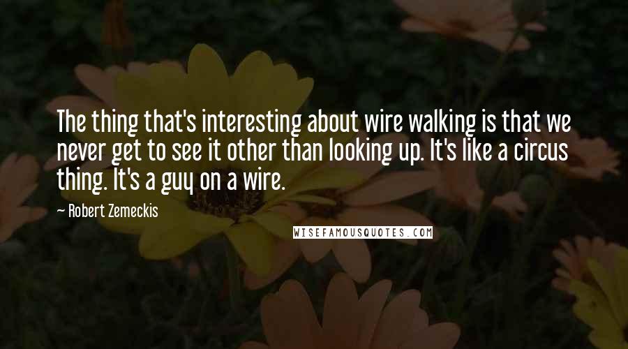 Robert Zemeckis Quotes: The thing that's interesting about wire walking is that we never get to see it other than looking up. It's like a circus thing. It's a guy on a wire.