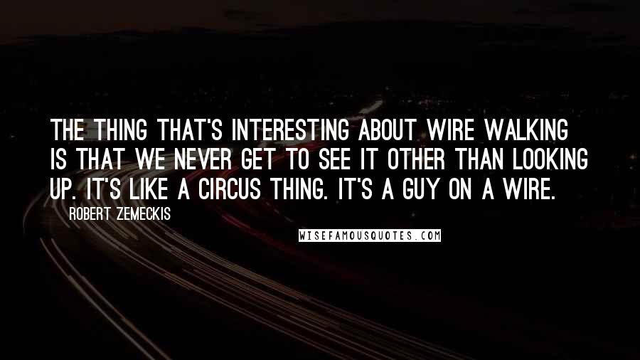 Robert Zemeckis Quotes: The thing that's interesting about wire walking is that we never get to see it other than looking up. It's like a circus thing. It's a guy on a wire.