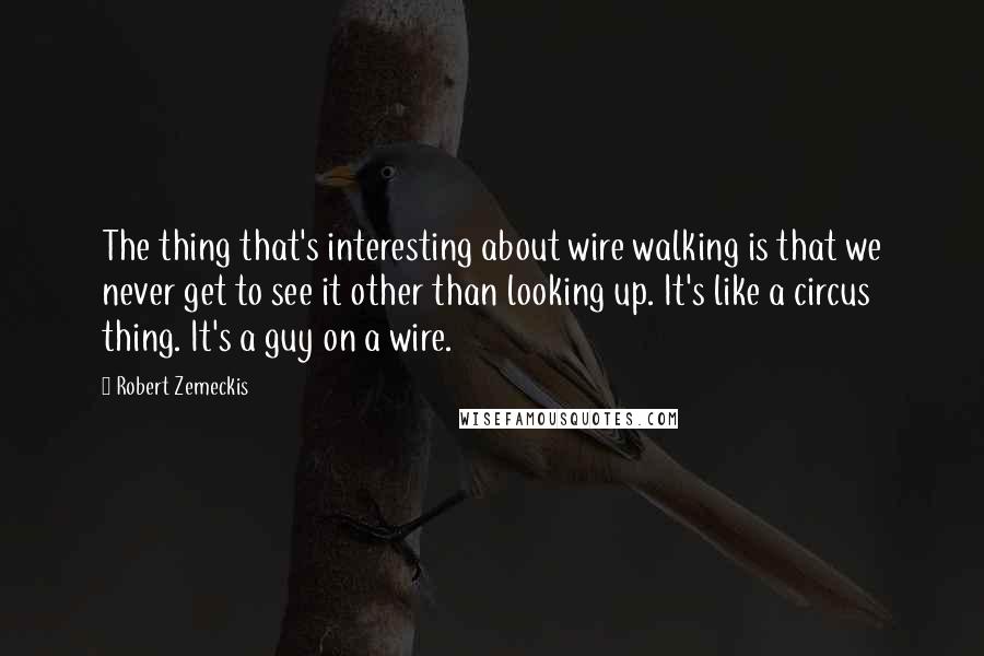 Robert Zemeckis Quotes: The thing that's interesting about wire walking is that we never get to see it other than looking up. It's like a circus thing. It's a guy on a wire.