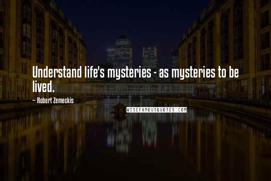 Robert Zemeckis Quotes: Understand life's mysteries - as mysteries to be lived.