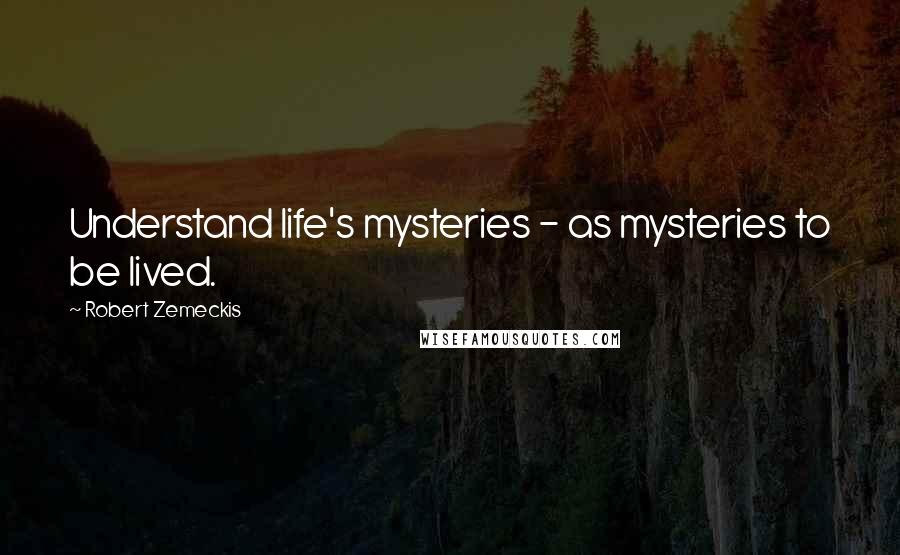 Robert Zemeckis Quotes: Understand life's mysteries - as mysteries to be lived.