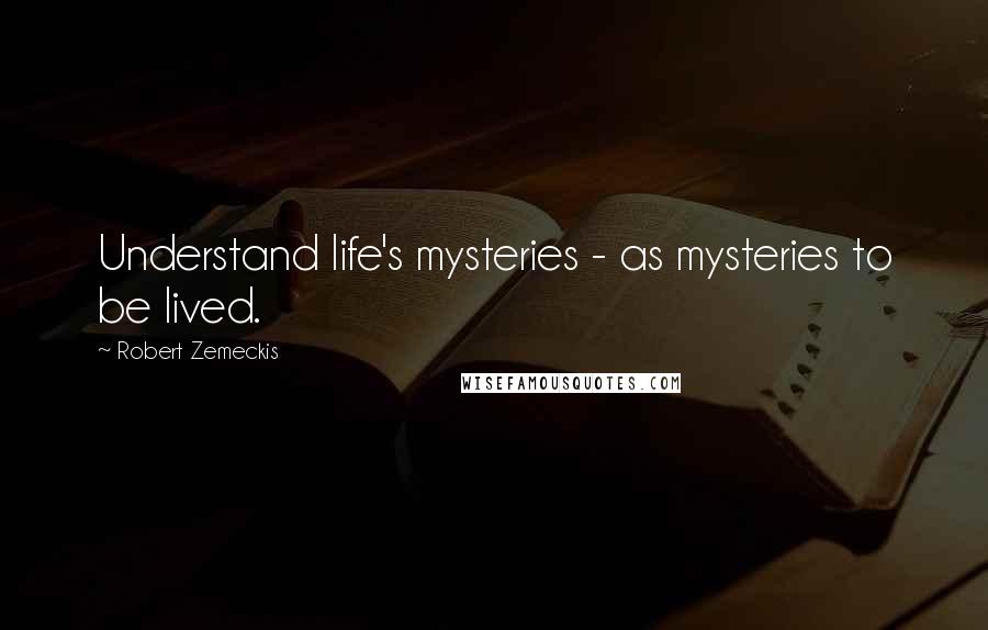 Robert Zemeckis Quotes: Understand life's mysteries - as mysteries to be lived.