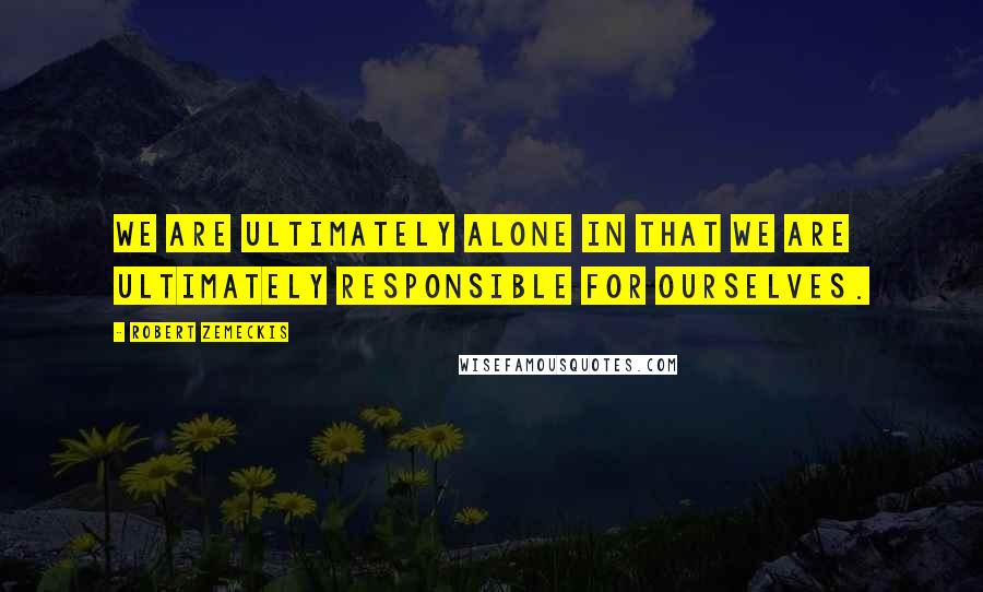 Robert Zemeckis Quotes: We are ultimately alone in that we are ultimately responsible for ourselves.