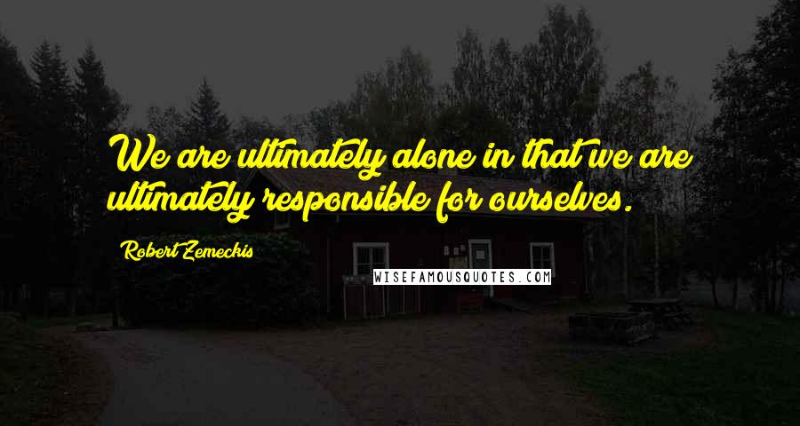 Robert Zemeckis Quotes: We are ultimately alone in that we are ultimately responsible for ourselves.