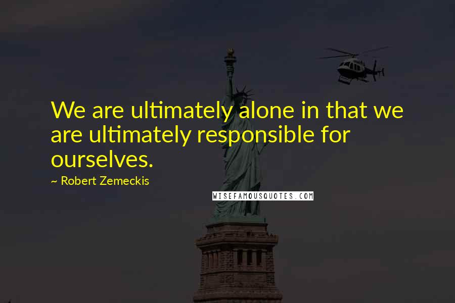 Robert Zemeckis Quotes: We are ultimately alone in that we are ultimately responsible for ourselves.