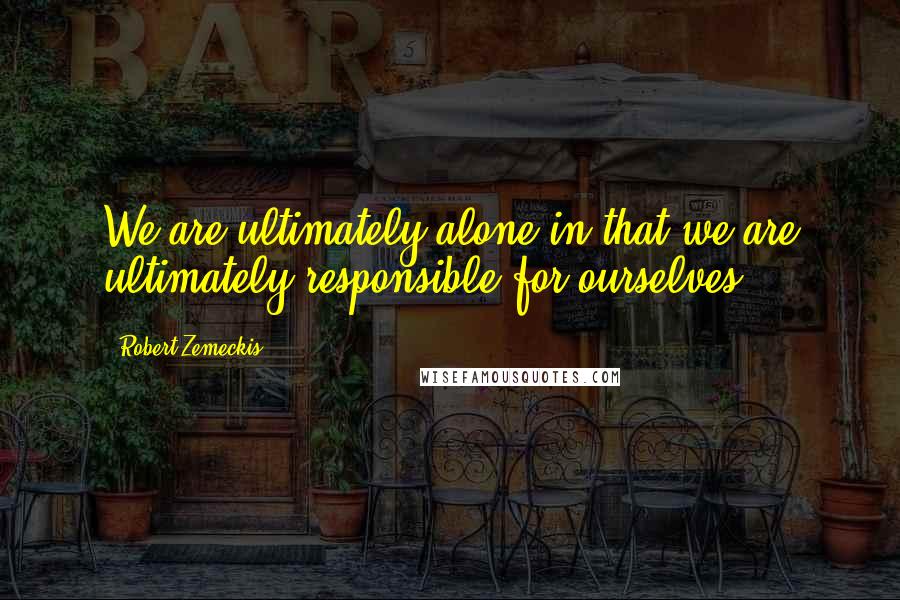 Robert Zemeckis Quotes: We are ultimately alone in that we are ultimately responsible for ourselves.