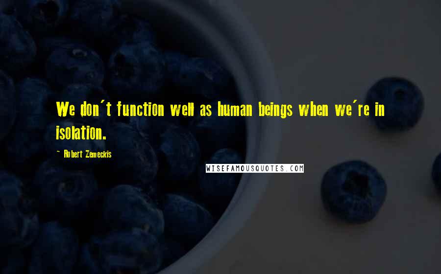 Robert Zemeckis Quotes: We don't function well as human beings when we're in isolation.