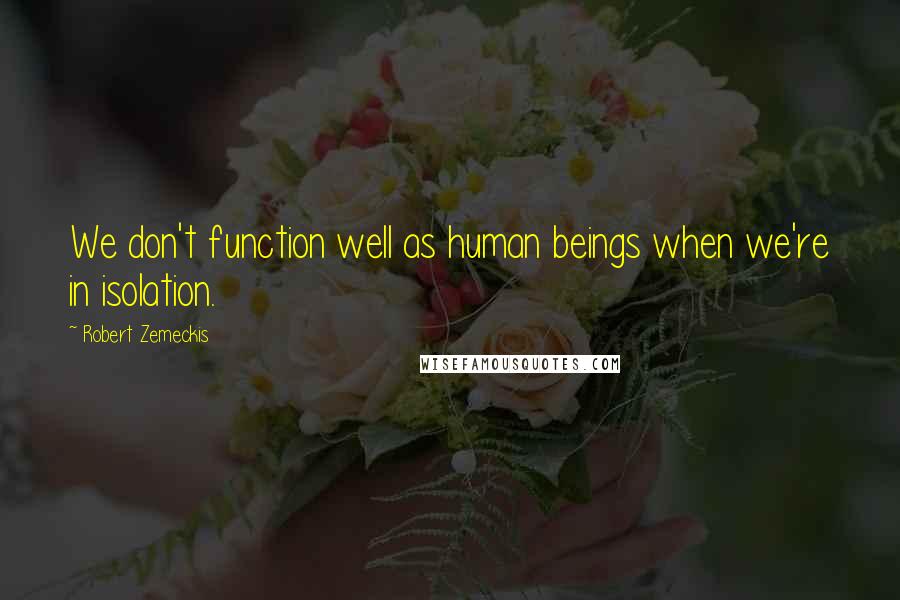 Robert Zemeckis Quotes: We don't function well as human beings when we're in isolation.