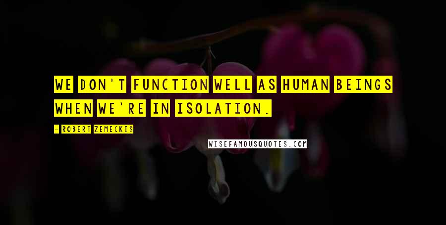 Robert Zemeckis Quotes: We don't function well as human beings when we're in isolation.